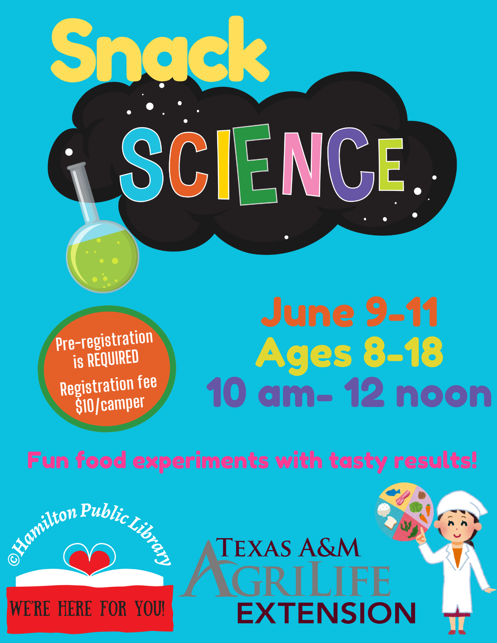Snack Science. June 9 - 11. Ages 8-18. 10 am - 12 noon. Fun food experiments with tasty results!. Pre-registration is REQUIRED. Registration fee $10/camp. Hamilton Public Library and Texas A&M AgriLife Extension.