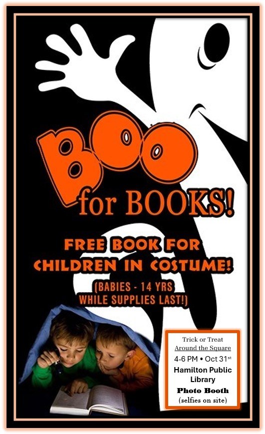 BOO for Books! BOO for Books! Free Book for Children in Costume! (Babies - 14 years while supplies last!) Trick or Treat Around the Square. 4-6 PM - Oct 31st Hamilton Public Library