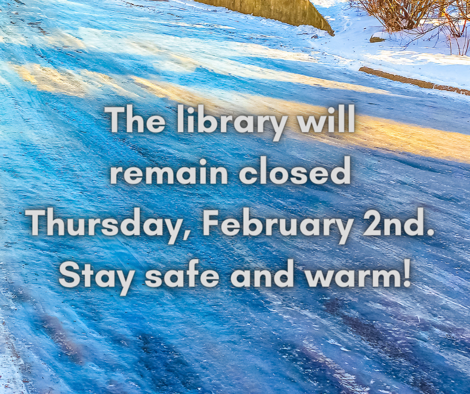 Closed Thursday, February 2nd The library will  remain closed  Thursday, February 2nd.  Stay safe and warm!