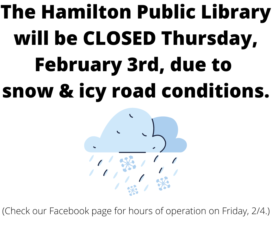 Closed February 3rd. The Hamilton Public Library will be CLOSED Thursday, February 3rd, due to snow & icy road condition. (Check our Facebook page for hours of operation on Friday, 2/4.)