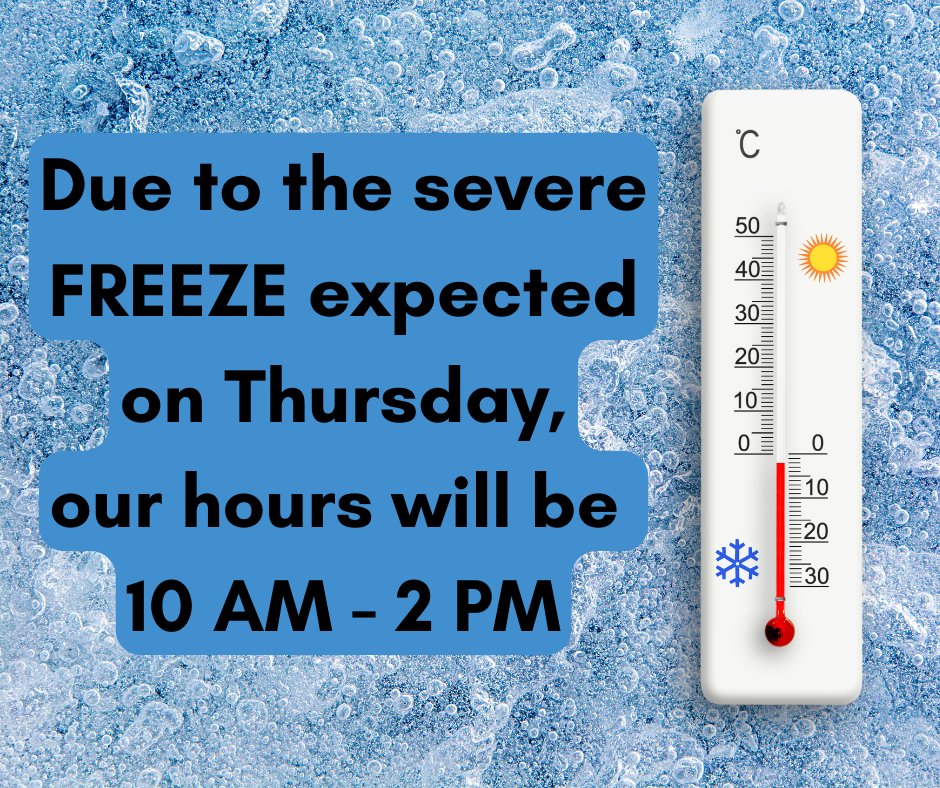 Amended Hours Due to the severe FREEZE expected on Thursday,  our Hours will be 10 AM - 2 PM