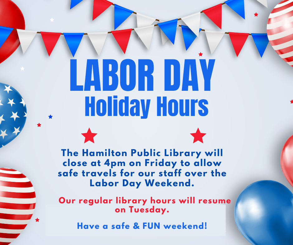 Labor Day Hours Labor Day Holiday Hours. The Hamilton Public Library will close at 4 pm on Friday to allow safe travels for our staff over the Labor Day Weekend. Our regular library hours will resume on Tuesday. Have a safe & FUN weekend!
