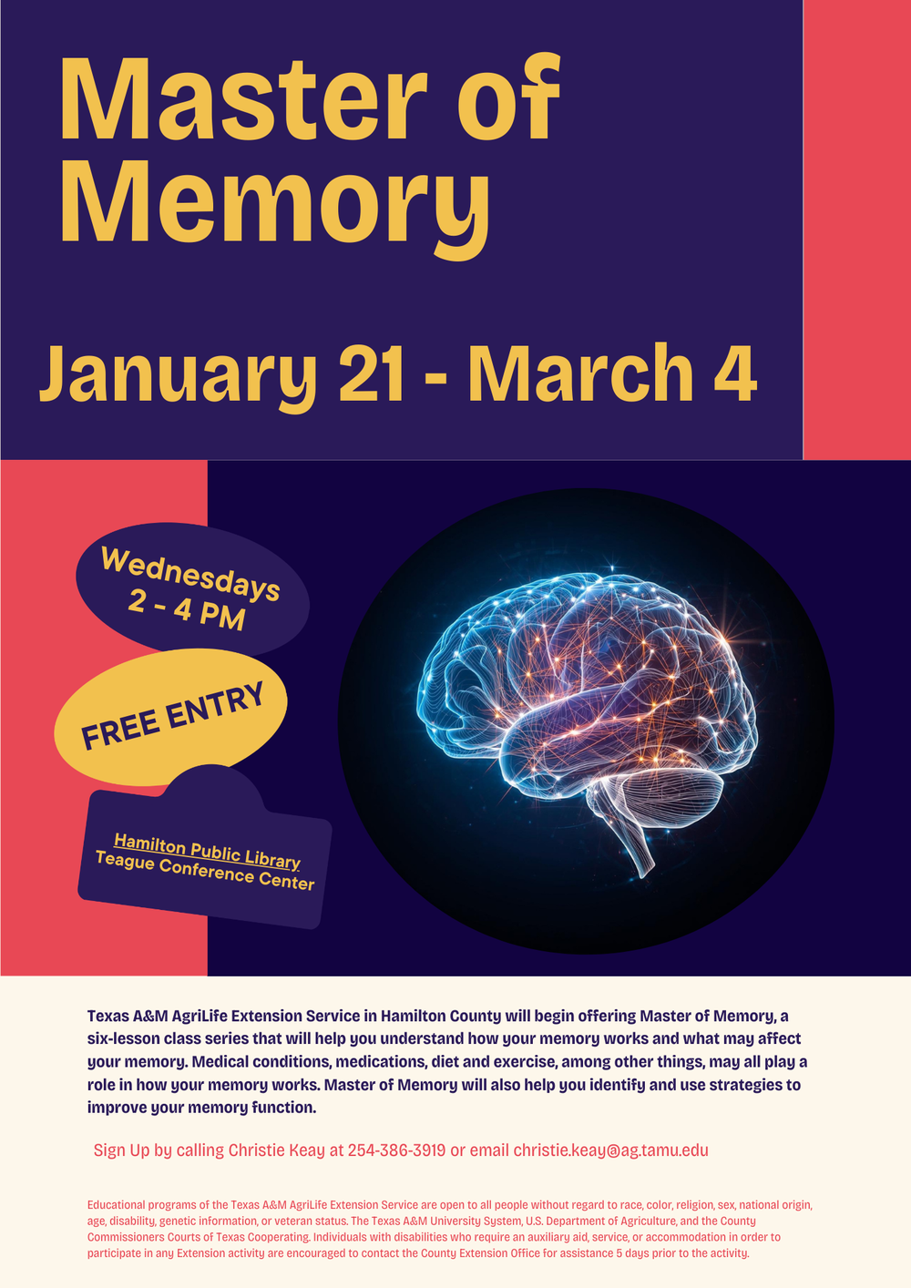 Master of Memory January 21 - March 4. Wednesdays 2 - 4 pm. Free Entry. Hamilton Public Library Teague Conference Center Texas A&M AgriLife Extension Service in Hamilton County will begin offering Master of Memory, a six-lesson class series that will help you understand how your memory works and what may affect your memory. Medical conditions, medications, diet and exercise, among other things, may all play a role in how your memory works. Master of Memory will also help you identify and use strategies to improve your memory function. Sign Up by calling Christie Keay at 254-386-3919 or email christie.keay@ag.tamu.edu