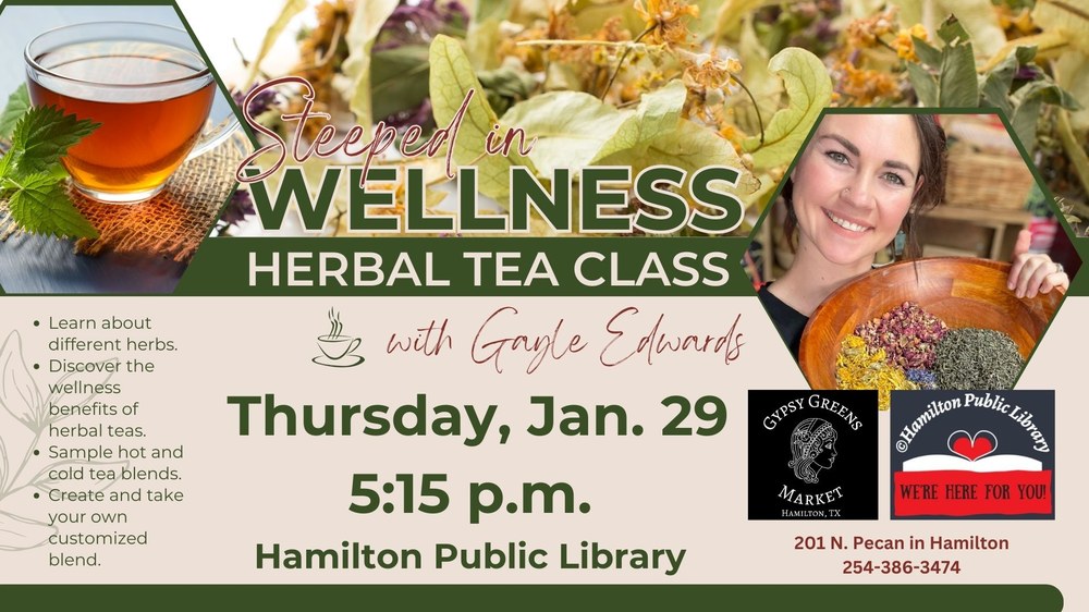 Steeped in Wellness Herbal Tea Class with Gayle Edwards. Thursday, Jan. 29. 5:15 p.m. Hamilton Public Library. Learn about different herbs. Discover the wellness benefits of herbal teas. Sample hot and cold tea blends. Create and take your own customized blend.