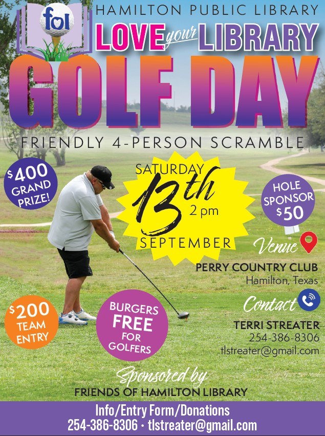 Friends of Hamilton Public Library and Hamilton Public Library Love Your Library Golf Day Friendly 4-Person Scramble. Saturday, September 13th, 2 pm. Perry Country Club. Contact Terri Streater: 254-386-8306