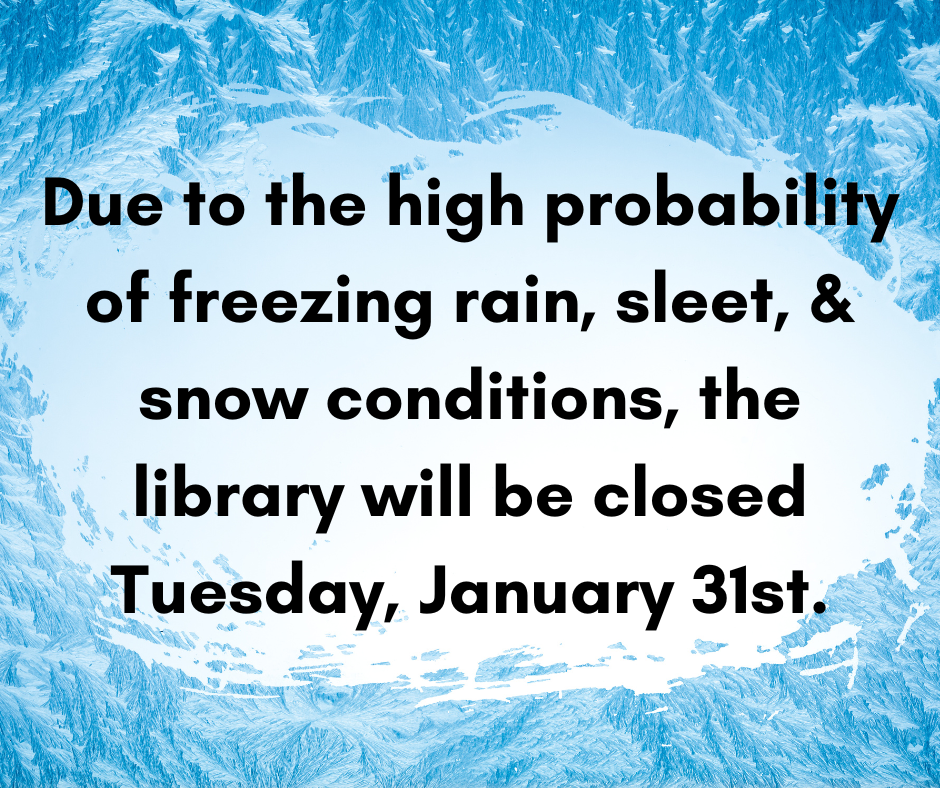 Due to the high probability of freezing rain, sleet, & snow conditions, the library will be closed Tuesday, January 31st.