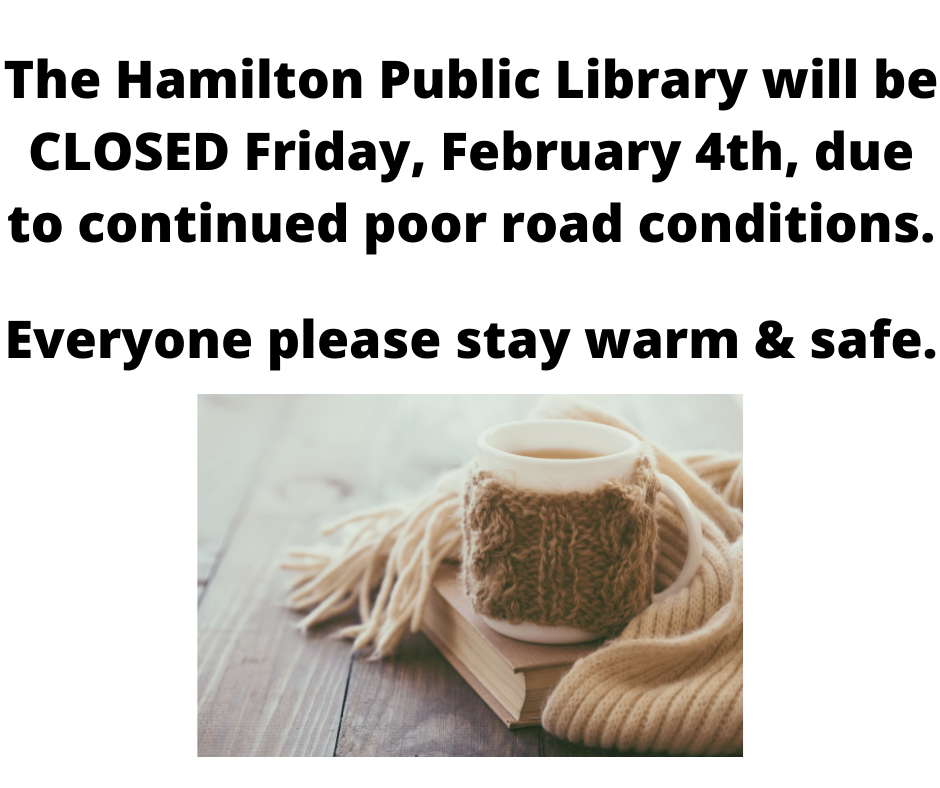 The Hamilton Public Library will be CLOSED Friday, February 4th, due to continued poor road conditions. Everyone please stay warm & safe.