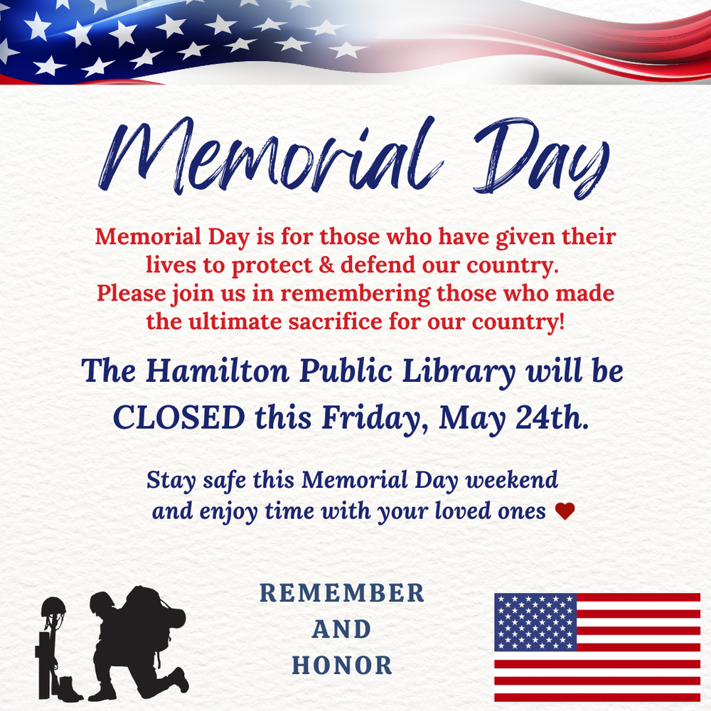 Memorial Day. Memorial Day is for those who have given their lives to protect & defend our country. Please join us in remembering those who made the ultimate sacrifice for our country! The Hamilton Public Library will be CLOSED this Friday, May 24th. Stay safe this Memorial Day weekend and enjoy time with your loved ones.