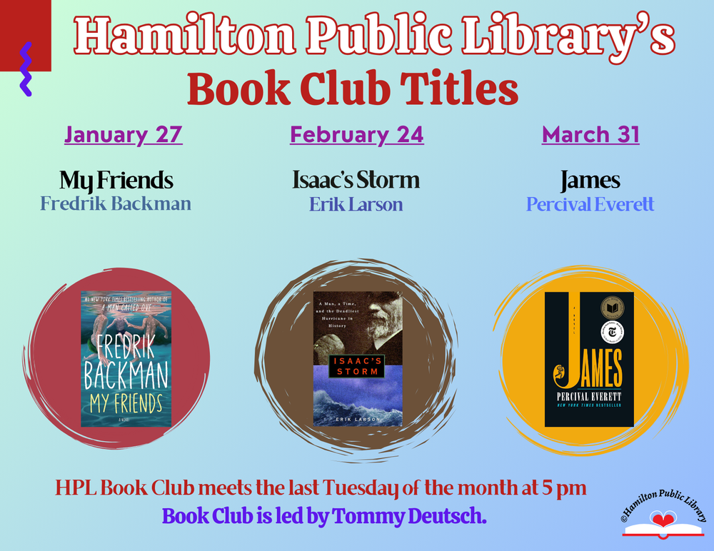 HPL Book Club Titles Hamilton Public Library's Book Club Titles. January 27: My Friends by Fredrik Backman. February 24: Isaac's Storm by Erik Larson. March 31: James by Percival Everett. HPL Book Club meets the Last Tuesday of the month at 5 pm. Book Club is led by Tommy Deutsch.